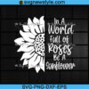 In A World Full Of Roses Be A Sunflower Svg