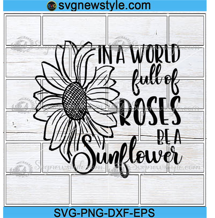 Download In A World Full Of Roses Be A Sunflower Svg Sunflower Shirts For Women Svg Svg New Style