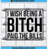 I Wish Being A Bitch Paid The Bills Svg