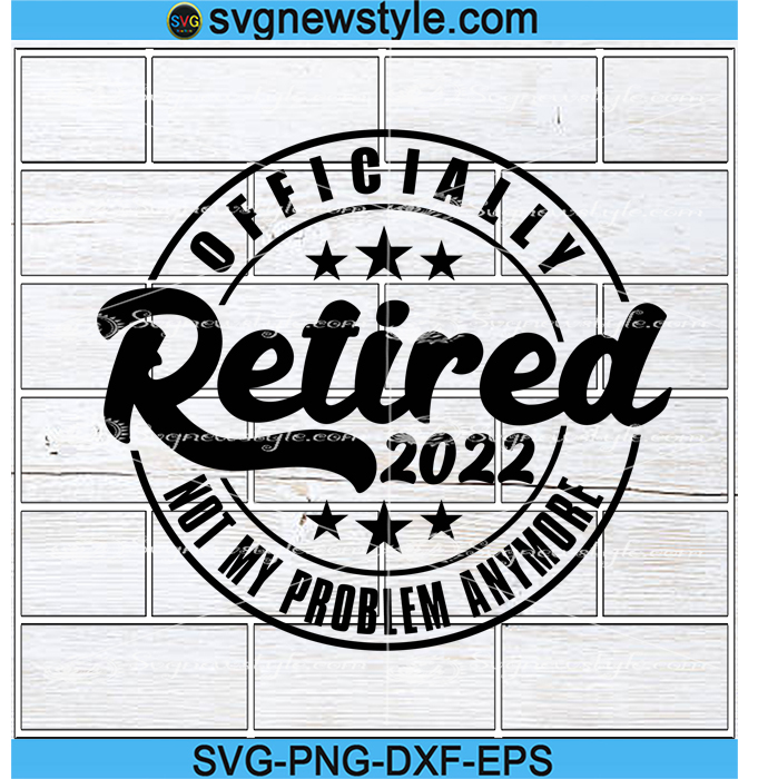 Officially Retired 2022 Not my problem anymore Digital download SVG file