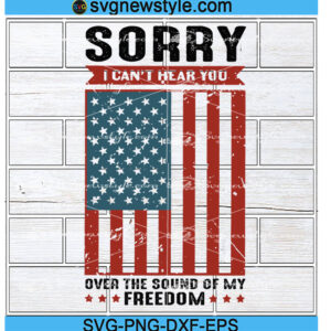 Sorry I Can't Hear You Over The Sound Of My Freedom Svg