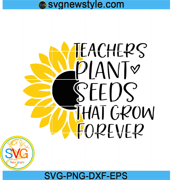 Teachers Plant Seeds That Grow Forever Svg, Teacher Sunflower Svg ...