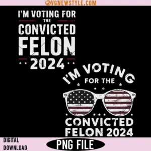 I'm Voting For The Convicted Felon Png, Trump 2024 Png, Digital Downloads