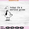 Today I'm a Serious Goose Svg