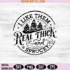 I Like Them Real Thick and Sprucy Svg Png