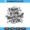 I Have to Say Weird Stuff SVG Digital Download | Funny Quirky Cut File 3 I Have to Say Weird Stuff SVG